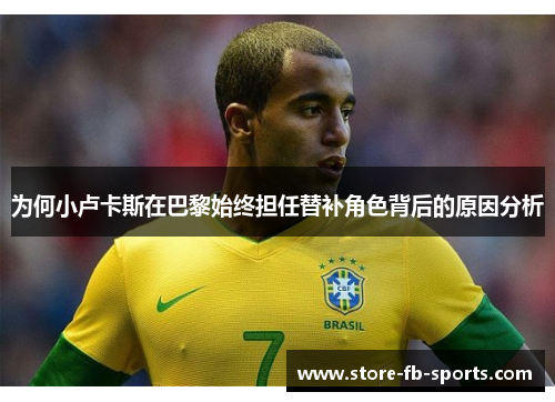 为何小卢卡斯在巴黎始终担任替补角色背后的原因分析