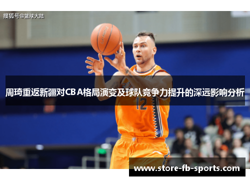 周琦重返新疆对CBA格局演变及球队竞争力提升的深远影响分析 周琦重返新疆对CBA格局演变及球队竞争力提升的深远影响分析