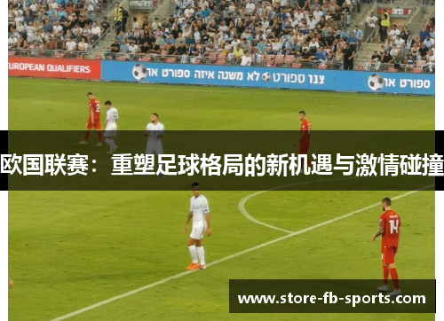 欧国联赛：重塑足球格局的新机遇与激情碰撞