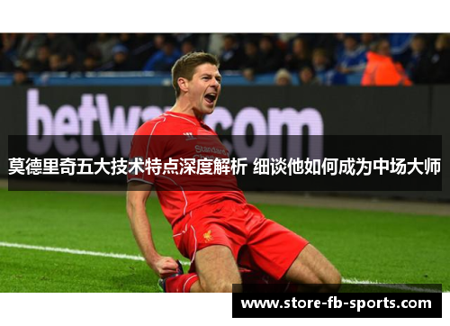 莫德里奇五大技术特点深度解析 细谈他如何成为中场大师