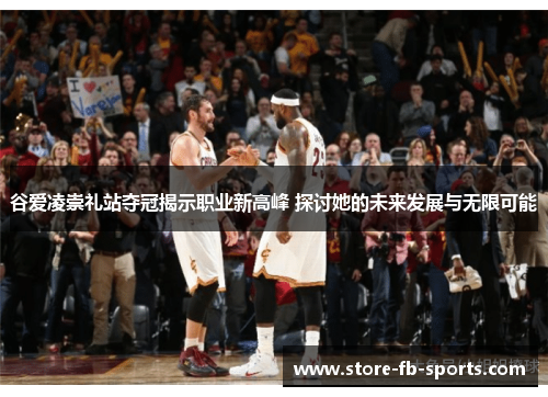 谷爱凌崇礼站夺冠揭示职业新高峰 探讨她的未来发展与无限可能