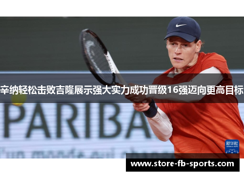 辛纳轻松击败吉隆展示强大实力成功晋级16强迈向更高目标