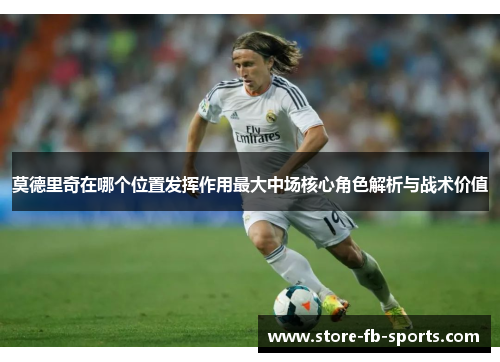 莫德里奇在哪个位置发挥作用最大中场核心角色解析与战术价值