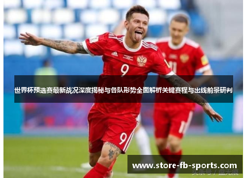 世界杯预选赛最新战况深度揭秘与各队形势全面解析关键赛程与出线前景研判
