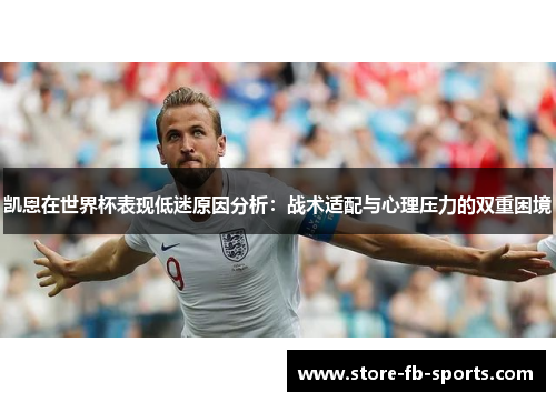 凯恩在世界杯表现低迷原因分析：战术适配与心理压力的双重困境