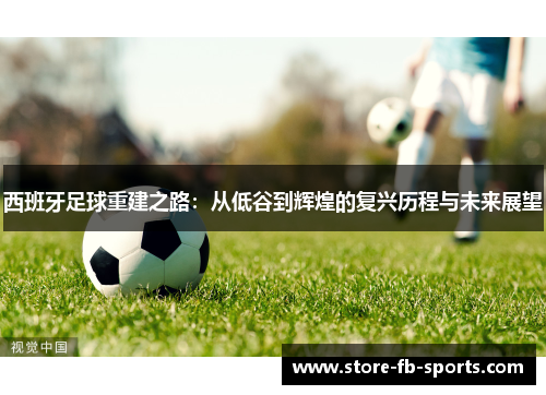 西班牙足球重建之路：从低谷到辉煌的复兴历程与未来展望
