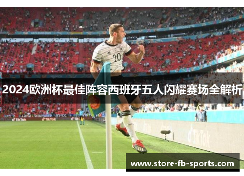 2024欧洲杯最佳阵容西班牙五人闪耀赛场全解析