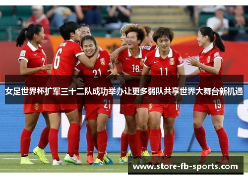 女足世界杯扩军三十二队成功举办让更多弱队共享世界大舞台新机遇