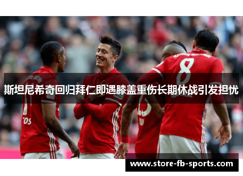 斯坦尼希奇回归拜仁即遇膝盖重伤长期休战引发担忧