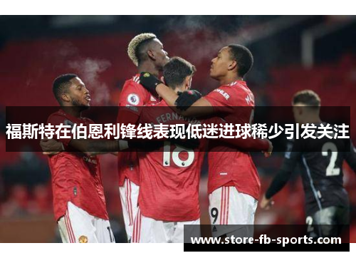 福斯特在伯恩利锋线表现低迷进球稀少引发关注