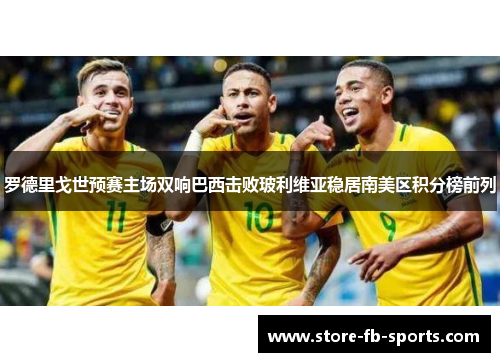 罗德里戈世预赛主场双响巴西击败玻利维亚稳居南美区积分榜前列
