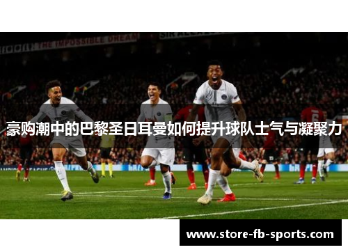 豪购潮中的巴黎圣日耳曼如何提升球队士气与凝聚力