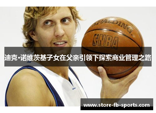 迪克·诺维茨基子女在父亲引领下探索商业管理之路