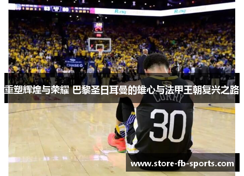 重塑辉煌与荣耀 巴黎圣日耳曼的雄心与法甲王朝复兴之路
