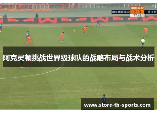 阿克灵顿挑战世界级球队的战略布局与战术分析 阿克灵顿挑战世界级球队的战略布局与战术分析