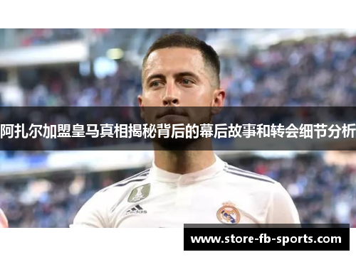 阿扎尔加盟皇马真相揭秘背后的幕后故事和转会细节分析 阿扎尔加盟皇马真相揭秘背后的幕后故事和转会细节分析