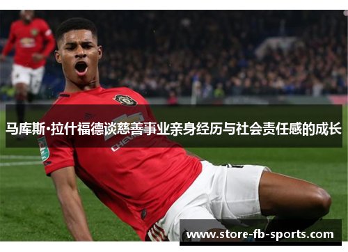 马库斯·拉什福德谈慈善事业亲身经历与社会责任感的成长 马库斯·拉什福德谈慈善事业亲身经历与社会责任感的成长